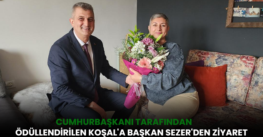 CUMHURBAŞKANI TARAFINDAN ÖDÜLLENDİRİLEN KOŞAL'A BAŞKAN SEZER'DEN ZİYARET