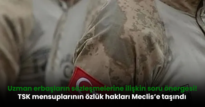 Uzman erbaşların sözleşmelerine ilişkin soru önergesi! TSK mensuplarının özlük hakları Meclis’e taşındı