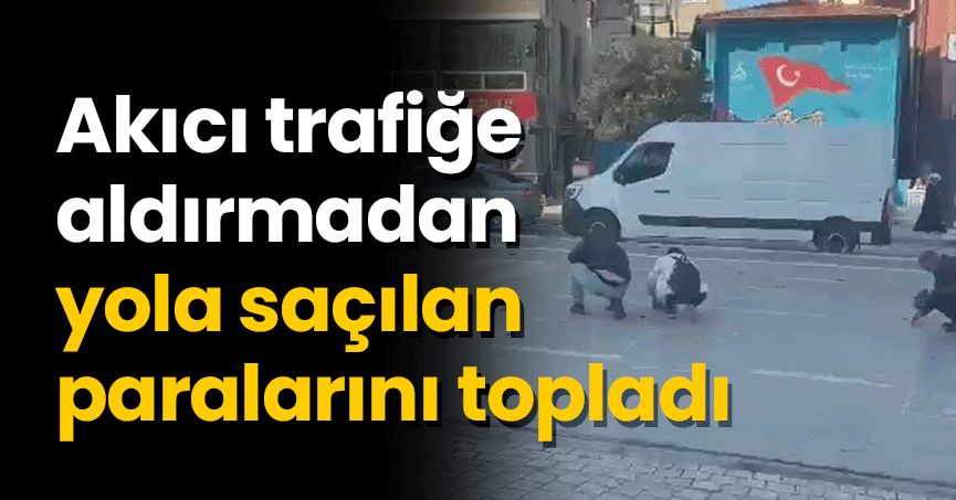 Akıcı trafiğe aldırmadan yola saçılan paralarını topladı