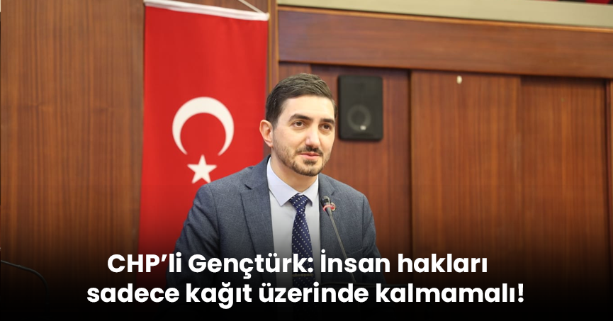 CHP’li Gençtürk: İnsan hakları sadece kağıt üzerinde kalmamalı!