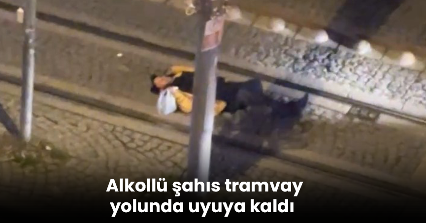 Alkollü şahıs tramvay yolunda uyuya kaldı