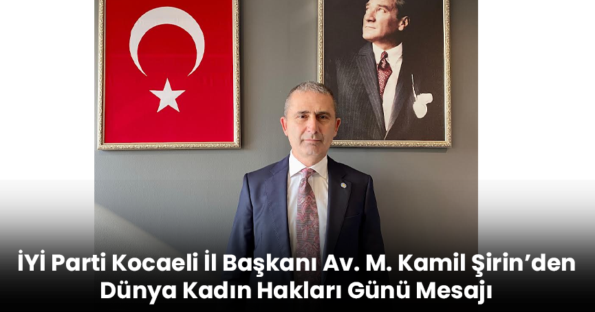 İYİ Parti Kocaeli İl Başkanı Av. M. Kamil Şirin’den Dünya Kadın Hakları Günü Mesajı