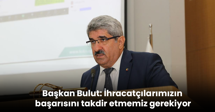 Başkan Bulut: İhracatçılarımızın başarısını takdir etmemiz gerekiyor