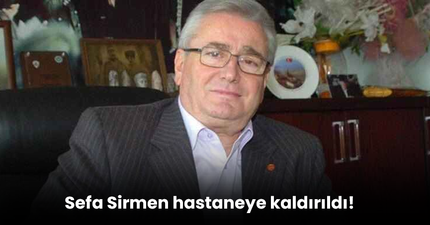 Sefa Sirmen hastaneye kaldırıldı!