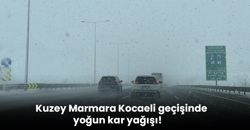 Kuzey Marmara Kocaeli geçişinde yoğun kar yağışı!