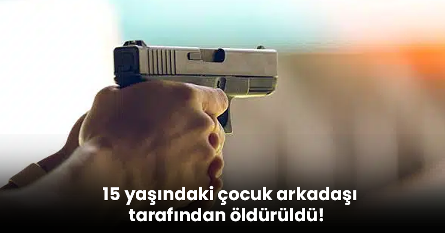 15 yaşındaki çocuk arkadaşı tarafından öldürüldü!