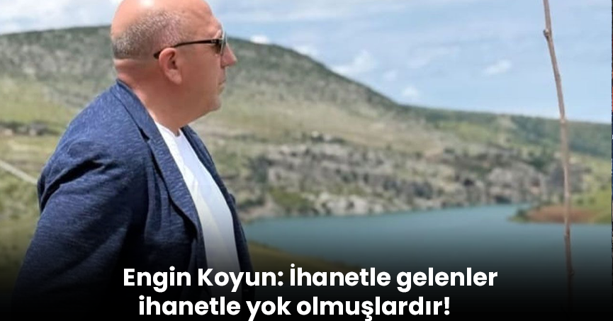 Engin Koyun: İhanetle gelenler ihanetle yok olmuşlardır!