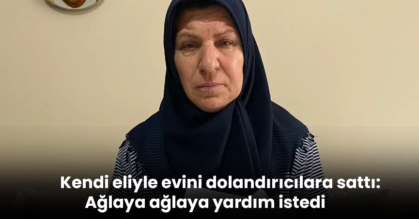 Kendi eliyle evini dolandırıcılara sattı: Ağlaya ağlaya yardım istedi