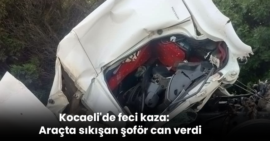Kocaeli'de feci kaza: Araçta sıkışan şoför can verdi