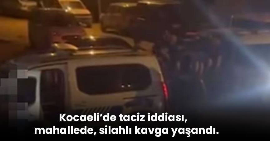 Kocaeli’de taciz iddiası, mahallede, silahlı kavga yaşandı.