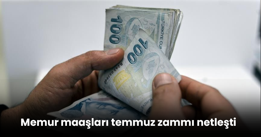 Memur maaşları temmuz zammı netleşti: İşte kalem kalem yeni rakamlar