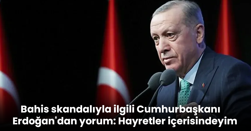 Bahis skandalıyla ilgili Cumhurbaşkanı Erdoğan'dan yorum: Hayretler içerisindeyim