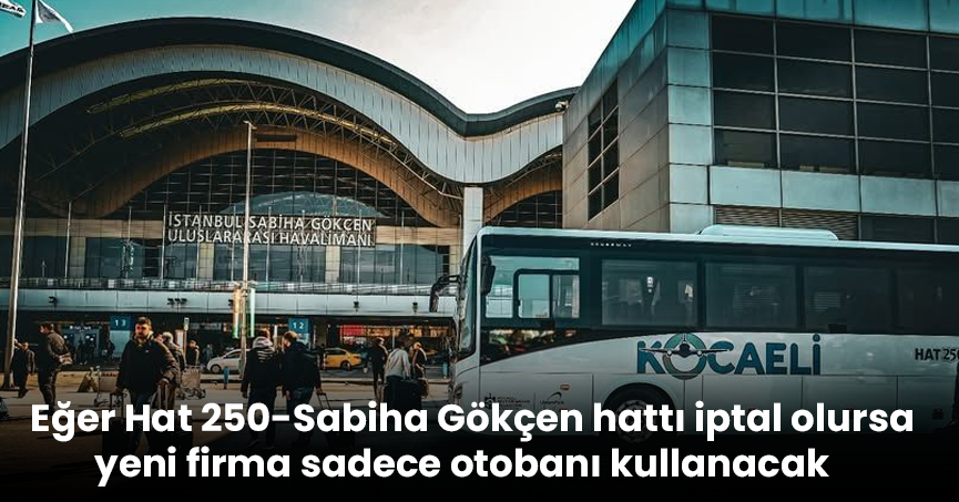 Eğer Hat 250-Sabiha Gökçen hattı iptal olursa yeni firma sadece otobanı kullanacak
