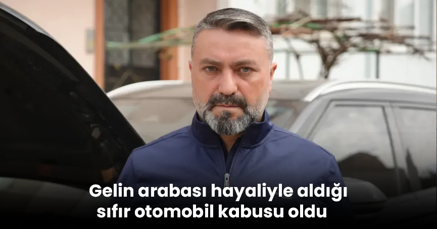 Gelin arabası hayaliyle aldığı sıfır otomobil kabusu oldu