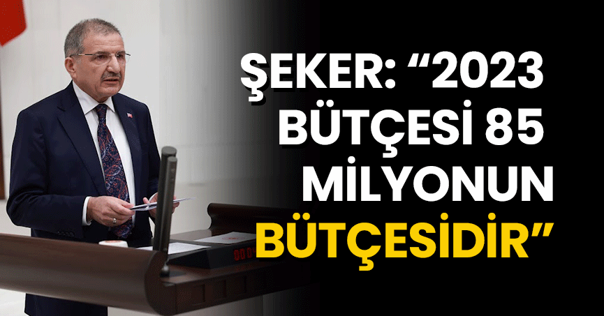 ŞEKER: “2023 BÜTÇESİ 85 MİLYONUN BÜTÇESİDİR”