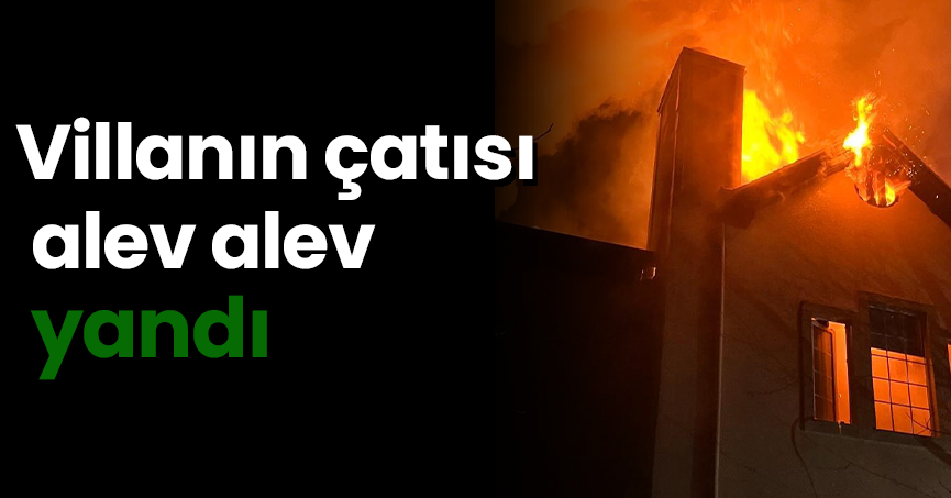 Villanın çatısı alev alev yandı