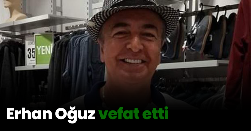 Erhan Oğuz vefat etti