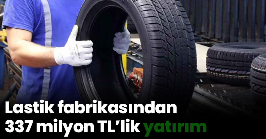 Lastik fabrikasından 337 milyon TL’lik yatırım