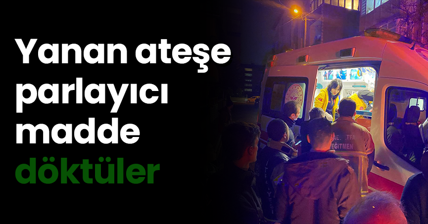 Yanan ateşe parlayıcı madde döktüler