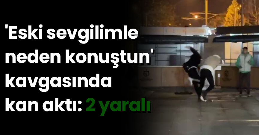 'Eski sevgilimle neden konuştun' kavgasında kan aktı: 2 yaralı