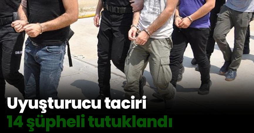 Uyuşturucu taciri 14 şüpheli tutuklandı
