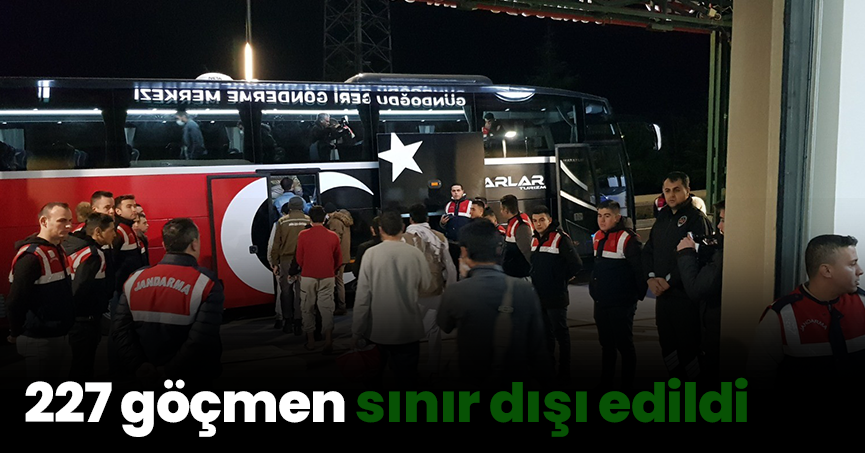 227 göçmen sınır dışı edildi