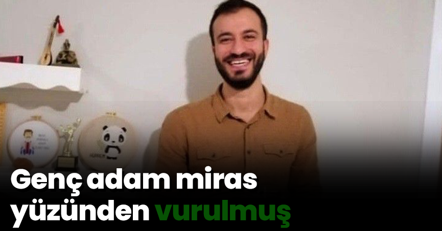 Genç adam miras yüzünden vurulmuş