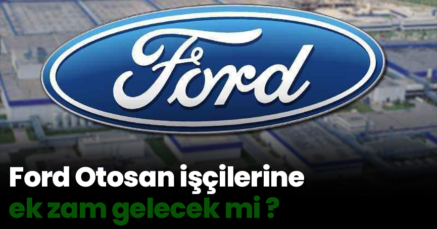 Ford Otosan işçilerine ek zam gelecek mi ?