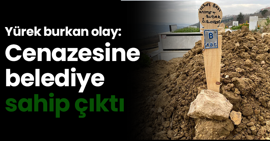 Yürek burkan olay: Cenazesine belediye sahip çıktı