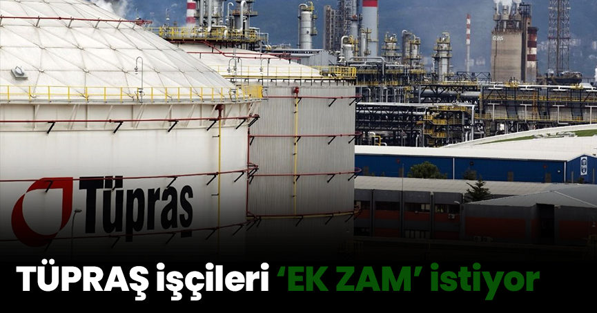 TÜPRAŞ işçileri ‘EK ZAM’ istiyor