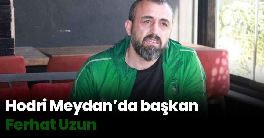 Hodri Meydan’da başkan Ferhat Uzun