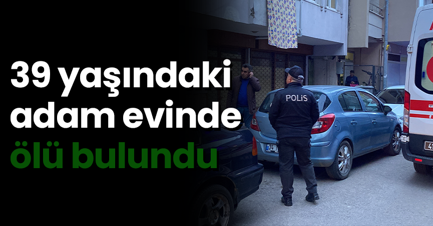 39 yaşındaki adam evinde ölü bulundu