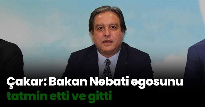 Çakar: Bakan Nebati egosunu tatmin etti ve gitti