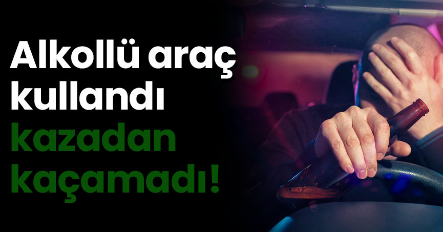 Alkollü araç kullandı kazadan kaçamadı!