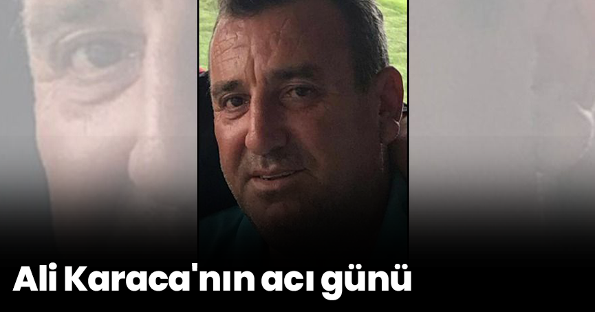 Ali Karaca'nın acı günü