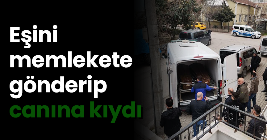 Eşini memlekete gönderip canına kıydı