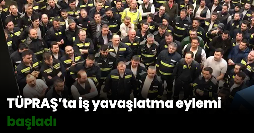 TÜPRAŞ’ta iş yavaşlatma eylemi başladı