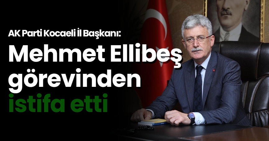 AK Parti Kocaeli İl Başkanı Mehmet Ellibeş, görevinden istifa etti