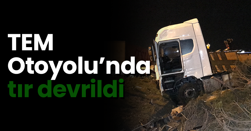 TEM Otoyolu’nda tır devrildi