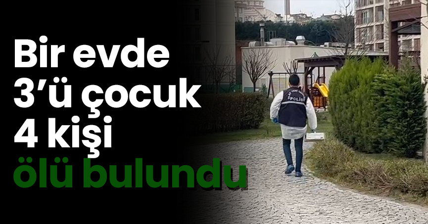 Bir evde 3’ü çocuk 4 kişi ölü bulundu