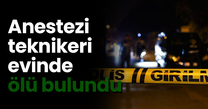 Anestezi teknikeri evinde ölü bulundu