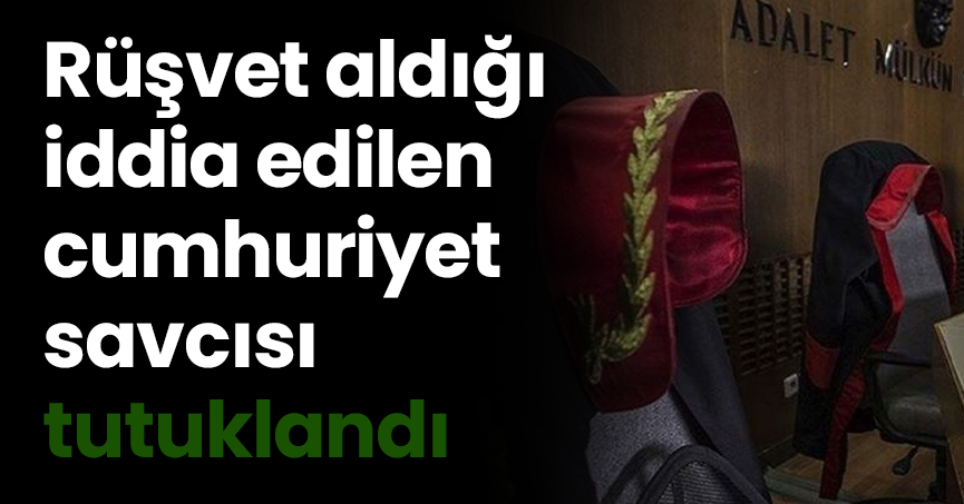 Rüşvet aldığı iddia edilen cumhuriyet savcısı tutuklandı