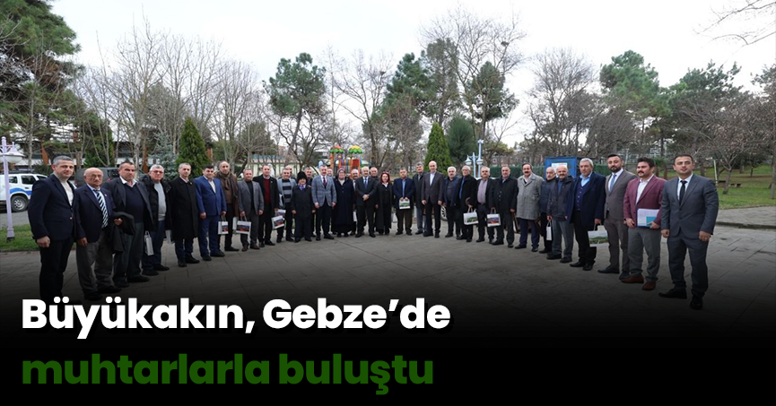 Büyükakın, Gebze’de muhtarlarla buluştu