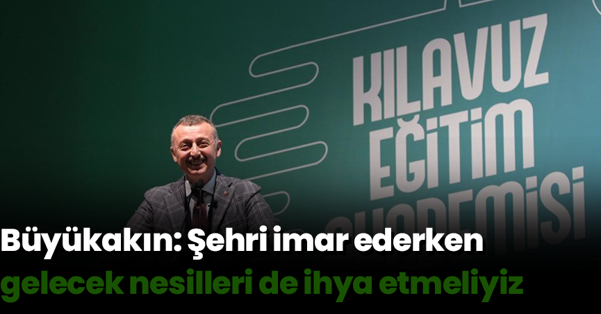 Büyükakın: Şehri imar ederken gelecek nesilleri de ihya etmeliyiz