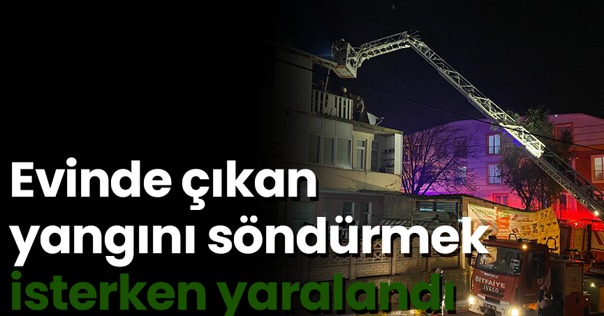 Evinde çıkan yangını söndürmek isterken yaralandı