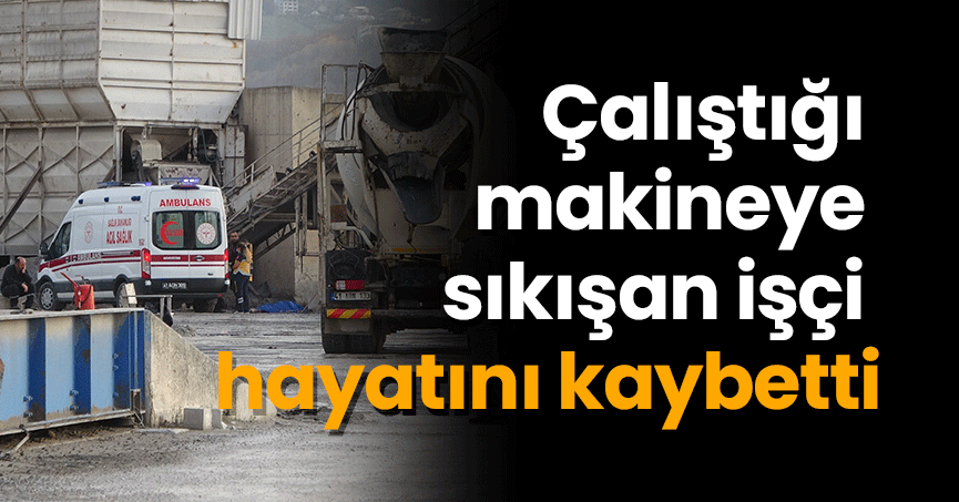 Çalıştığı makineye sıkışan işçi hayatını kaybetti