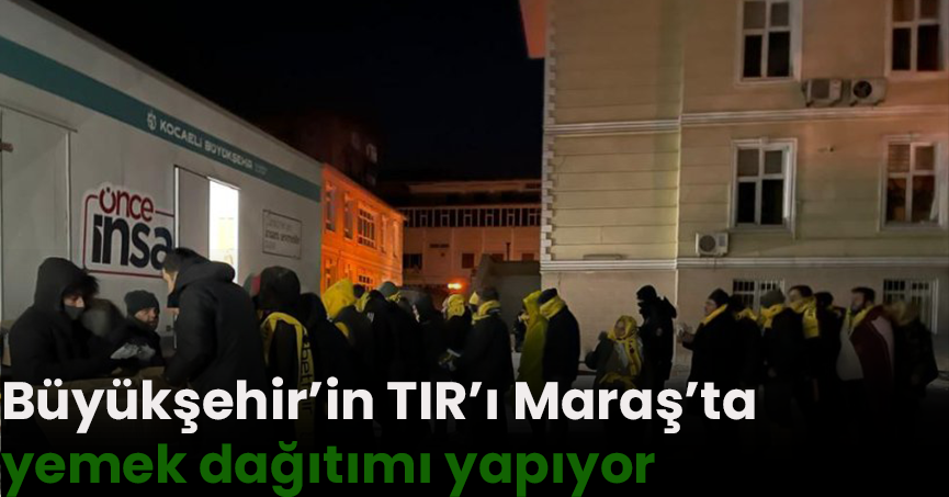 Büyükşehir’in TIR’ı Maraş’ta 15 bin ekmek 30 bin çorba ve 3 çeşit yemek dağıtımı yapıyor
