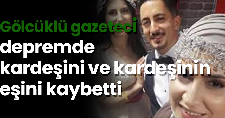 Gölcüklü gazeteci depremde kardeşini ve kardeşinin eşini kaybetti