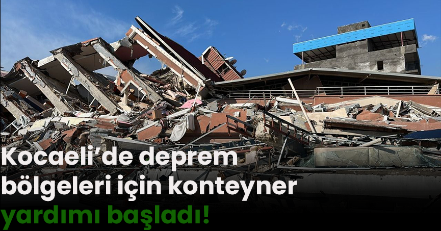 Kocaeli’de deprem bölgeleri için konteyner yardımı başladı!