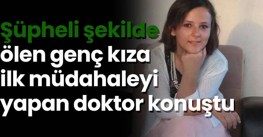 Şüpheli şekilde ölen genç kıza ilk müdahaleyi yapan doktor konuştu
